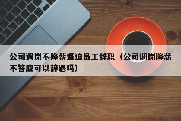 公司调岗不降薪逼迫员工辞职（公司调岗降薪不答应可以辞退吗）