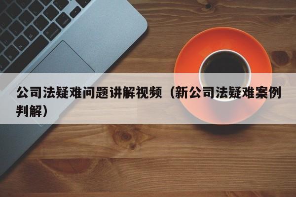 公司法疑难问题讲解视频（新公司法疑难案例判解）