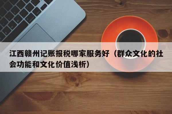 江西赣州记账报税哪家服务好（群众文化的社会功能和文化价值浅析）