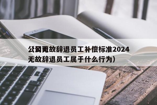 公司无故辞退员工补偿标准2024（公司无故辞退员工属于什么行为）