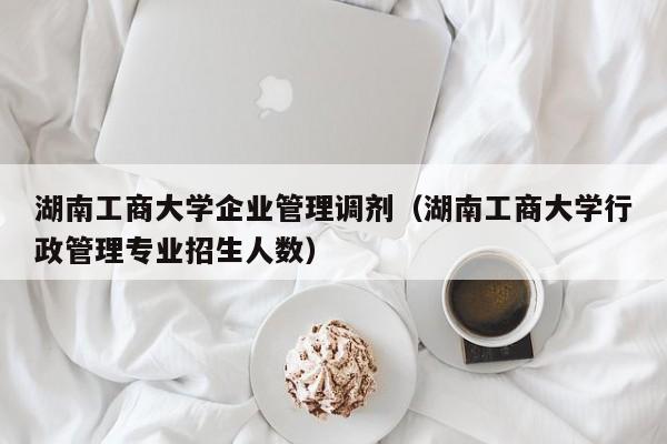 湖南工商大学企业管理调剂（湖南工商大学行政管理专业招生人数）