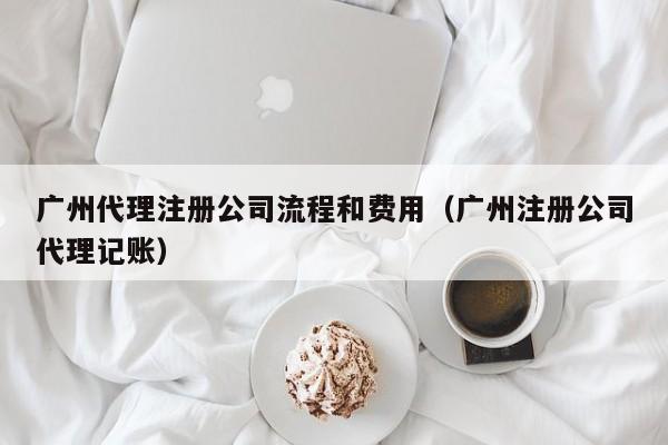 广州代理注册公司流程和费用（广州注册公司代理记账）
