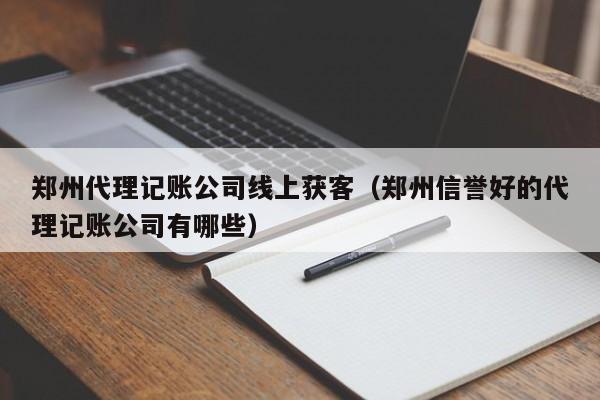 郑州代理记账公司线上获客（郑州信誉好的代理记账公司有哪些）