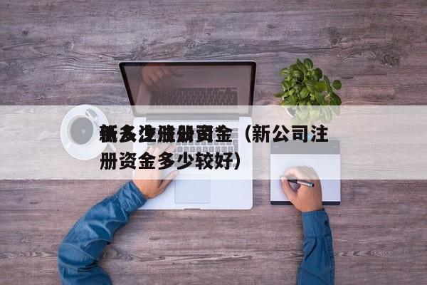 新人注册公司*
低多少注册资金(新公司注册资金多少较好)