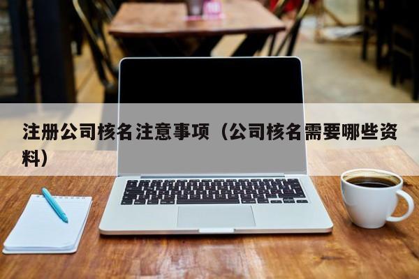 注册公司核名注意事项（公司核名需要哪些资料）