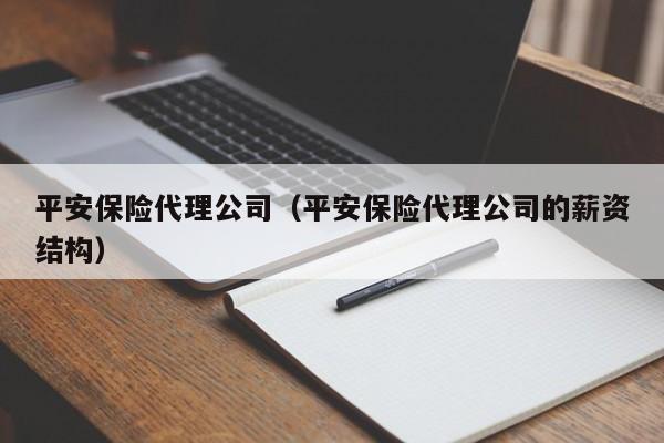 平安保险代理公司（平安保险代理公司的薪资结构）