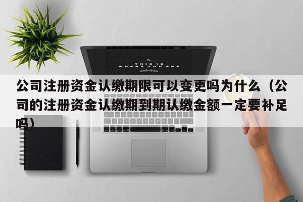 公司注册资金认缴期限可以变更吗为什么(公司的注册资金认缴期到期认缴金额一定要补足吗)