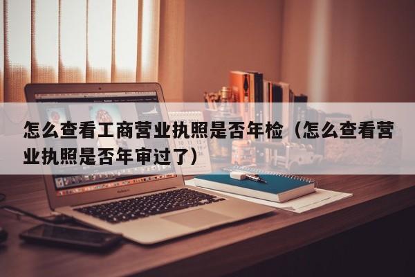 怎么查看工商营业执照是否年检（怎么查看营业执照是否年审过了）