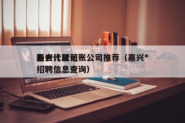 嘉兴代理记账公司推荐（嘉兴*新会计公司招聘信息查询）