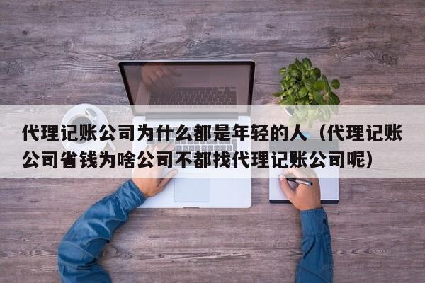 代理记账公司为什么都是年轻的人（代理记账公司省钱为啥公司不都找代理记账公司呢）