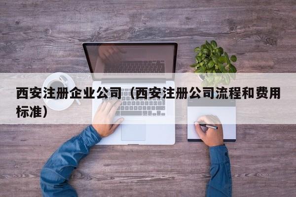 西安注册企业公司（西安注册公司流程和费用标准）