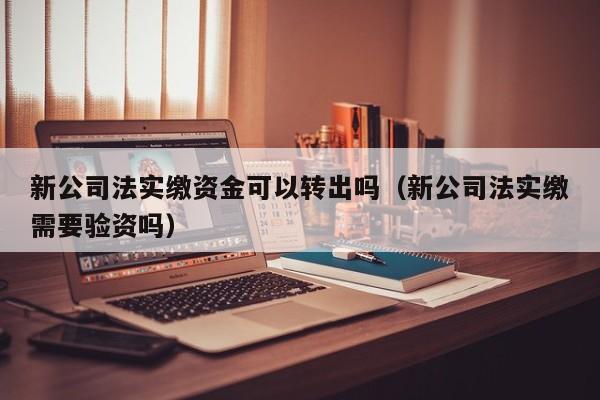 新公司法实缴资金可以转出吗（新公司法实缴需要验资吗）