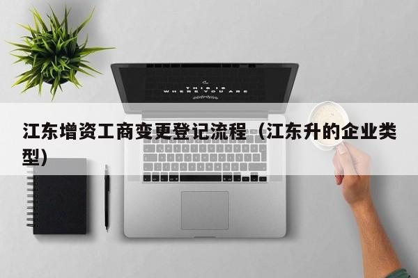 江东增资工商变更登记流程（江东升的企业类型）