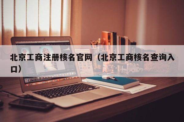 北京工商注册核名官网（北京工商核名查询入口）