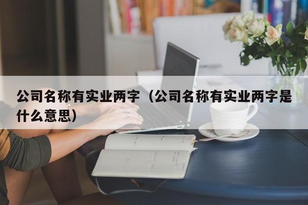 公司名称有实业两字（公司名称有实业两字是什么意思）