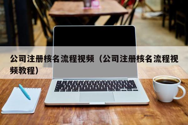 公司注册核名流程视频（公司注册核名流程视频教程）