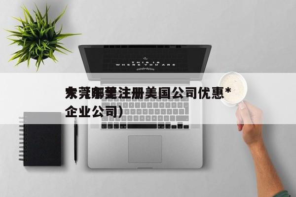 东莞哪里注册美国公司优惠*大（东莞注册企业公司）