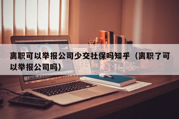 离职可以举报公司少交社保吗知乎（离职了可以举报公司吗）