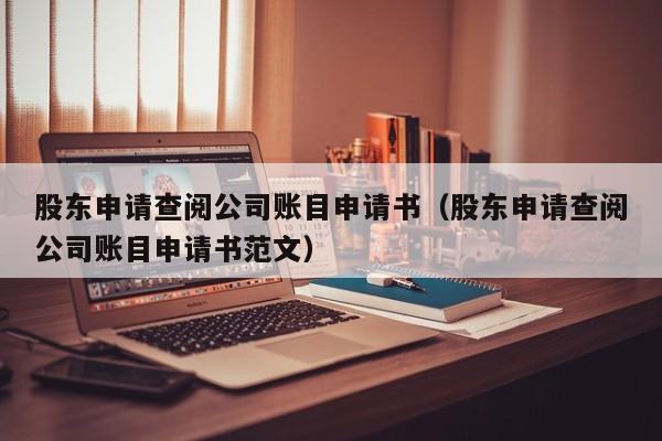 股东申请查阅公司账目申请书（股东申请查阅公司账目申请书范文）