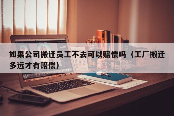 如果公司搬迁员工不去可以赔偿吗（工厂搬迁多远才有赔偿）