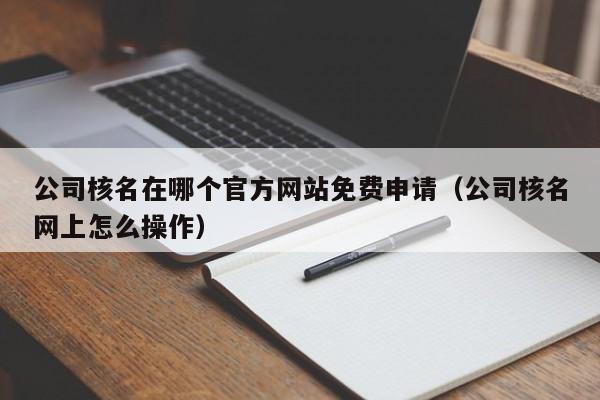 公司核名在哪个官方网站免费申请（公司核名网上怎么操作）