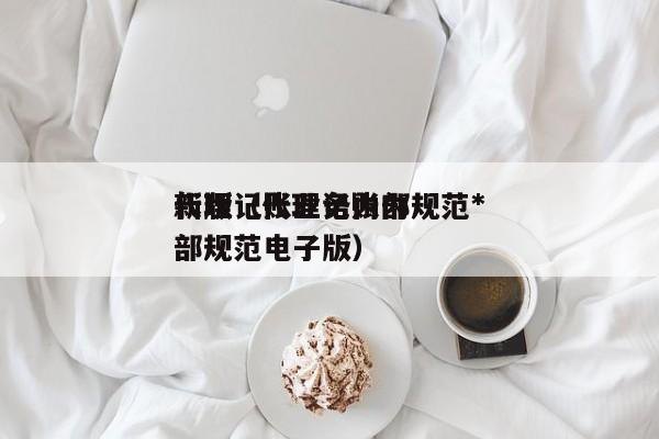 代理记账业务内部规范*新版（代理记账内部规范电子版）