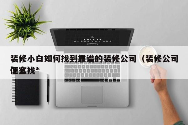 装修小白如何找到靠谱的装修公司(装修公司怎么找*
便宜)