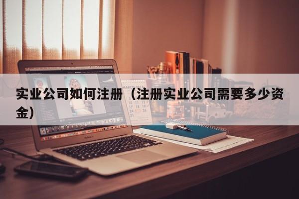 实业公司如何注册（注册实业公司需要多少资金）