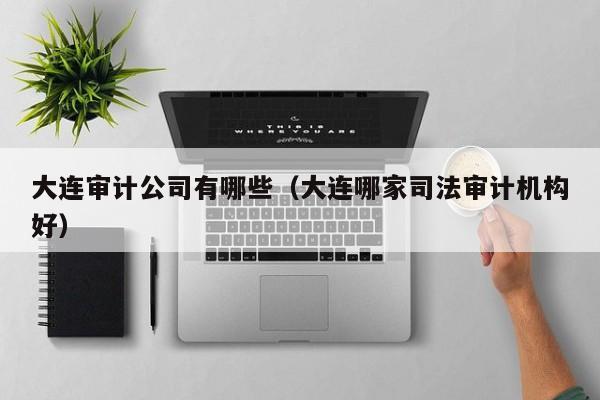 大连审计公司有哪些（大连哪家司法审计机构好）