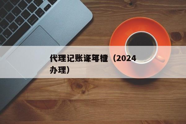 代理记账证年检（2024代理记账许可证办理）