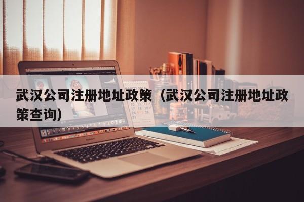 武汉公司注册地址政策（武汉公司注册地址政策查询）