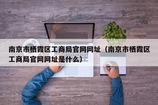 南京市栖霞区工商局官网网址（南京市栖霞区工商局官网网址是什么）