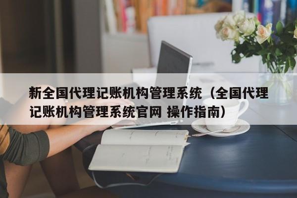 *新全国代理记账机构管理系统（全国代理记账机构管理系统官网 操作指南）