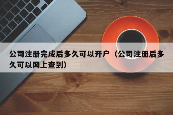 公司注册完成后多久可以开户(公司注册后多久可以网上查到)
