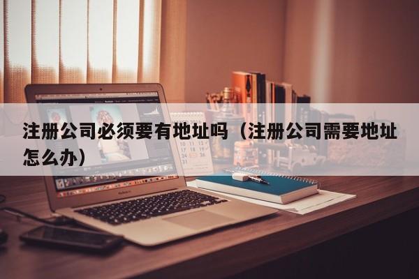注册公司必须要有地址吗（注册公司需要地址怎么办）