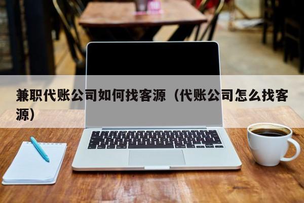 兼职代账公司如何找客源（代账公司怎么找客源）