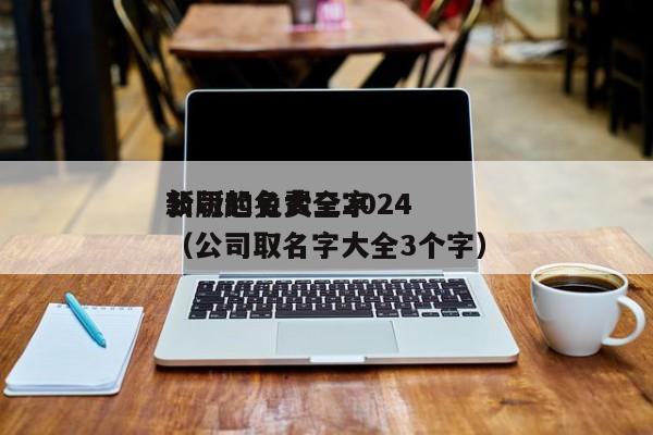 公司起名大全2024*新版的免费三字（公司取名字大全3个字）