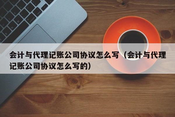 会计与代理记账公司协议怎么写（会计与代理记账公司协议怎么写的）