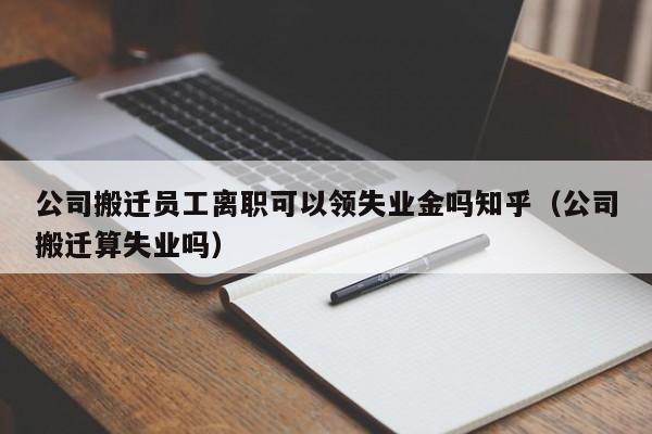 公司搬迁员工离职可以领失业金吗知乎（公司搬迁算失业吗）