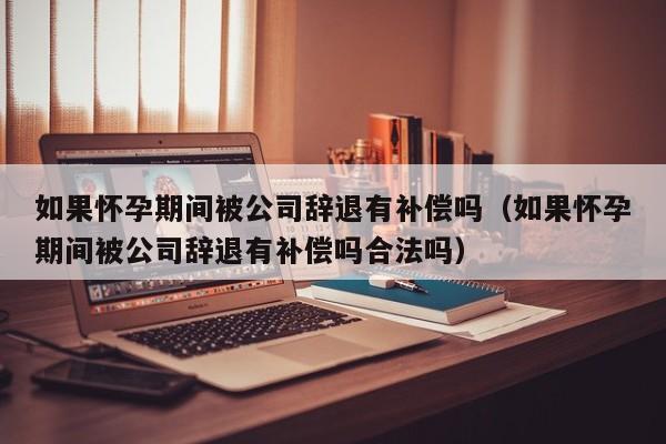 如果怀孕期间被公司辞退有补偿吗（如果怀孕期间被公司辞退有补偿吗合法吗）