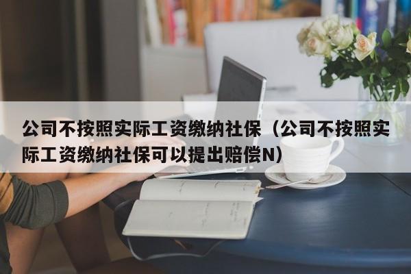 公司不按照实际工资缴纳社保（公司不按照实际工资缴纳社保可以提出赔偿N）