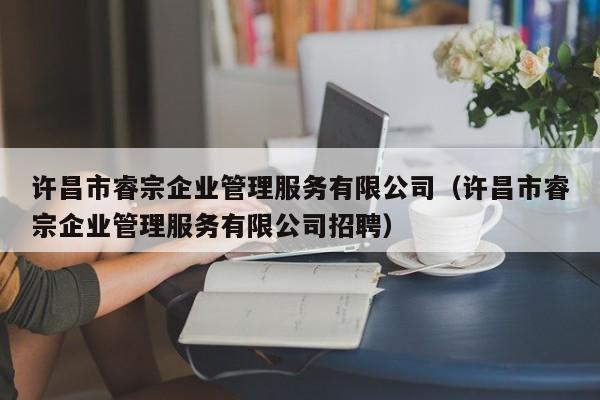 许昌市睿宗企业管理服务有限公司（许昌市睿宗企业管理服务有限公司招聘）