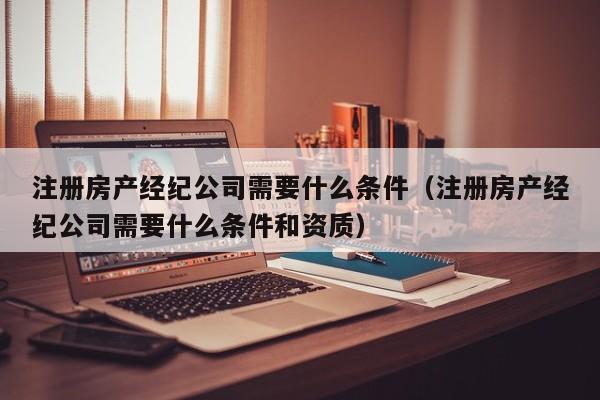注册房产经纪公司需要什么条件（注册房产经纪公司需要什么条件和资质）