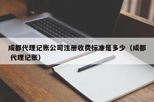 成都代理记账公司注册收费标准是多少（成都 代理记账）