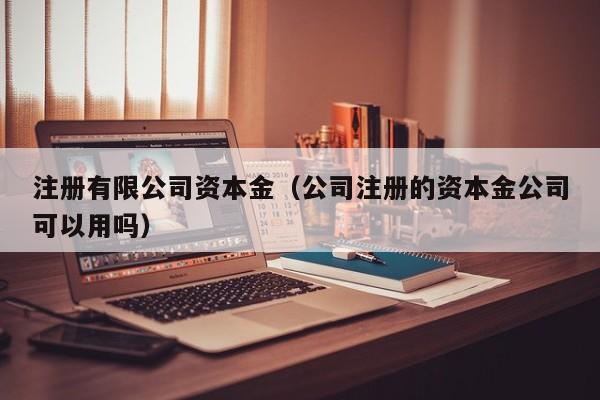 注册有限公司资本金（公司注册的资本金公司可以用吗）