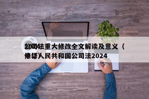 2024公司法重大修改全文解读及意义（中华      共和国公司法2024修订）